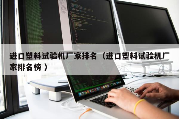 進口塑料試驗機廠家排名（進口塑料試驗機廠家排名榜 ）