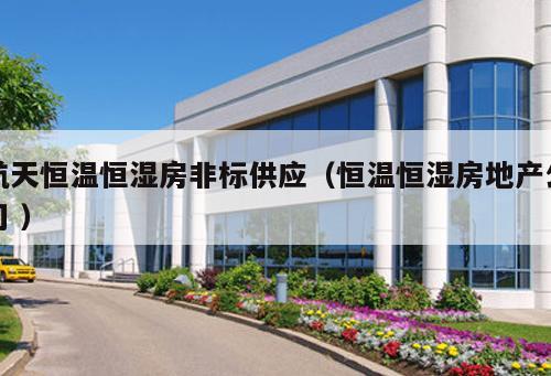 航天恒溫恒濕房非標供應（恒溫恒濕房地產公司 ）