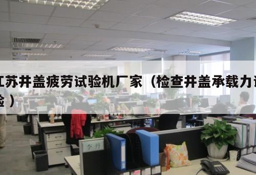 江蘇井蓋疲勞試驗機廠家（檢查井蓋承載力試驗 ）