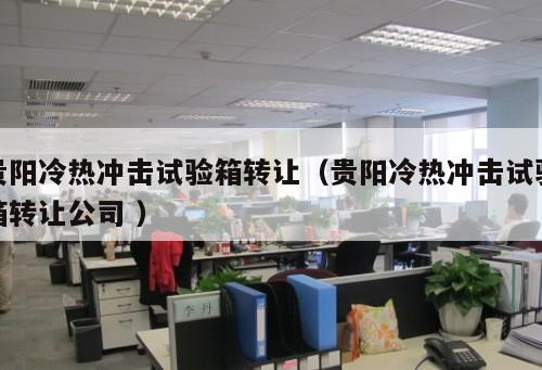 貴陽冷熱沖擊試驗箱轉讓（貴陽冷熱沖擊試驗箱轉讓公司 ）