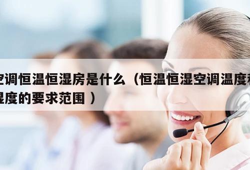 空調(diào)恒溫恒濕房是什么（恒溫恒濕空調(diào)溫度和濕度的要求范圍 ）