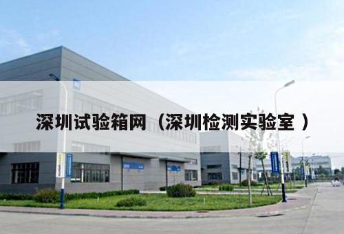 深圳試驗箱網(wǎng)（深圳檢測實驗室 ）