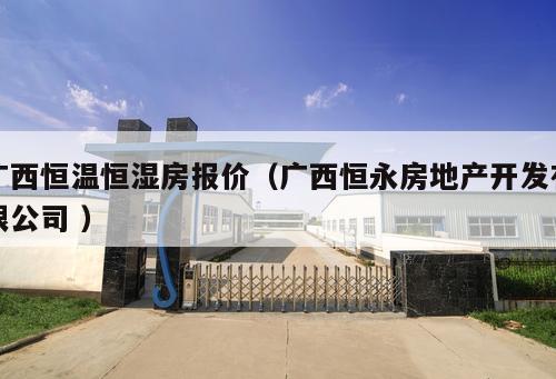 廣西恒溫恒濕房報價（廣西恒永房地產開發有限公司 ）