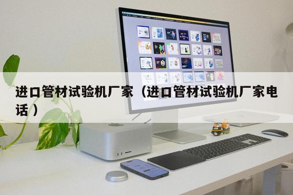 進(jìn)口管材試驗(yàn)機(jī)廠家（進(jìn)口管材試驗(yàn)機(jī)廠家電話 ）