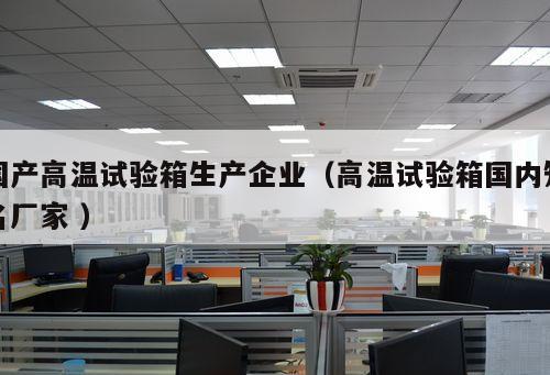 國產高溫試驗箱生產企業（高溫試驗箱國內知名廠家 ）