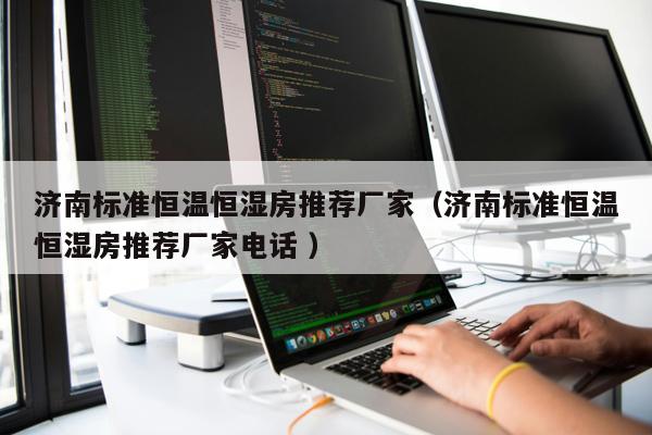 濟南標準恒溫恒濕房推薦廠家（濟南標準恒溫恒濕房推薦廠家電話 ）