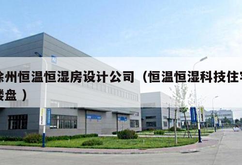 徐州恒溫恒濕房設(shè)計(jì)公司（恒溫恒濕科技住宅樓盤 ）