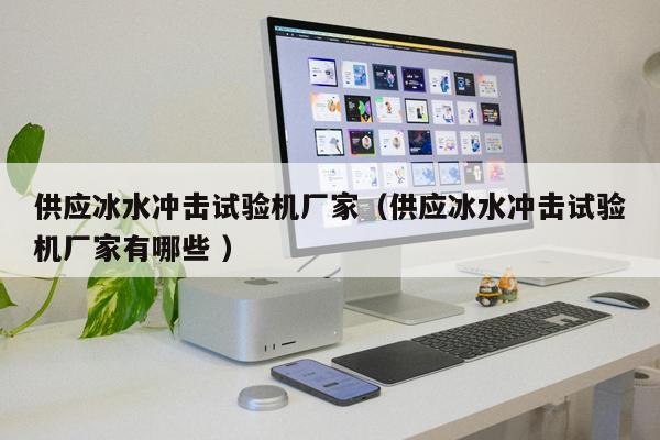供應冰水沖擊試驗機廠家（供應冰水沖擊試驗機廠家有哪些 ）