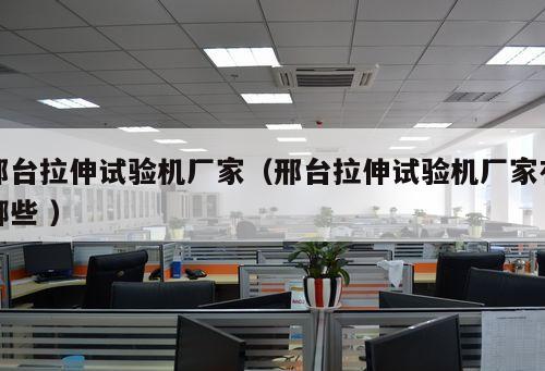 邢臺拉伸試驗機廠家（邢臺拉伸試驗機廠家有哪些 ）