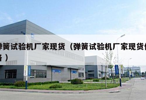 彈簧試驗機廠家現貨（彈簧試驗機廠家現貨價格 ）