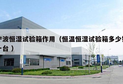 寧波恒濕試驗箱作用（恒溫恒濕試驗箱多少錢一臺 ）