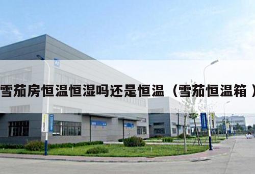 雪茄房恒溫恒濕嗎還是恒溫（雪茄恒溫箱 ）