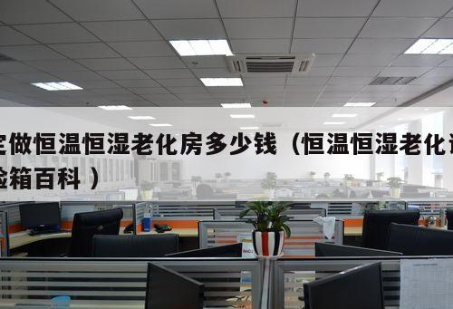 定做恒溫恒濕老化房多少錢（恒溫恒濕老化試驗箱百科 ）