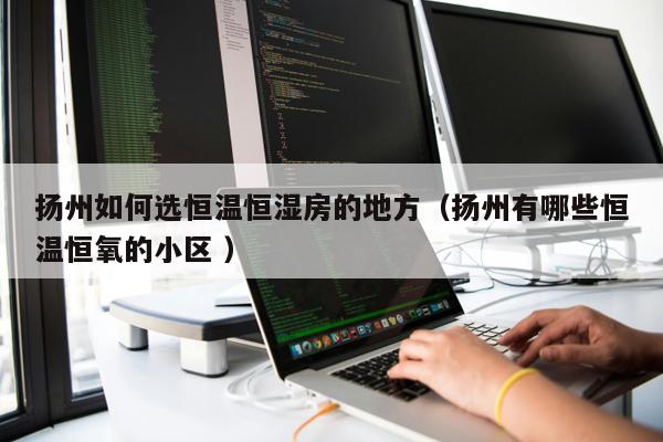 揚州如何選恒溫恒濕房的地方（揚州有哪些恒溫恒氧的小區 ）