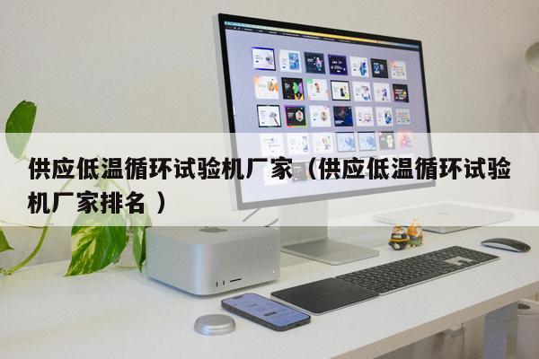 供應低溫循環試驗機廠家（供應低溫循環試驗機廠家排名 ）