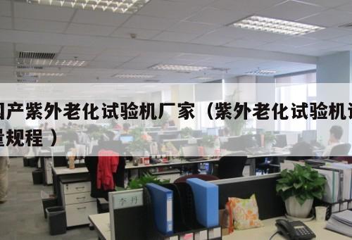 國產紫外老化試驗機廠家（紫外老化試驗機計量規程 ）