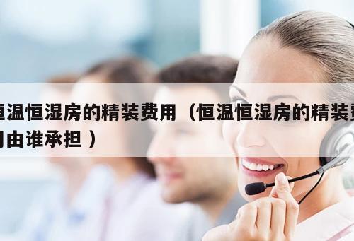 恒溫恒濕房的精裝費用（恒溫恒濕房的精裝費用由誰承擔 ）
