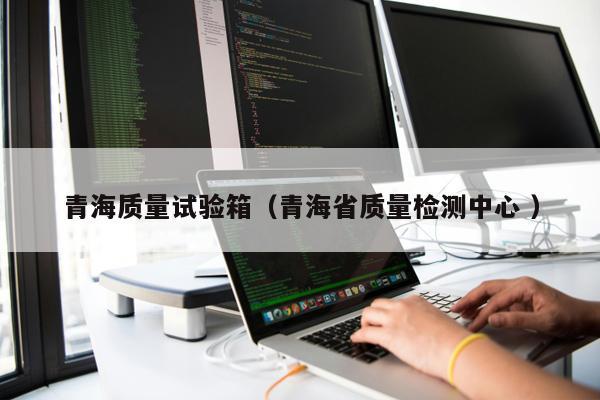 青海質量試驗箱（青海省質量檢測中心 ）
