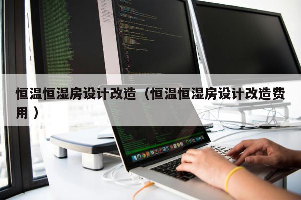 恒溫恒濕房設計改造（恒溫恒濕房設計改造費用 ）