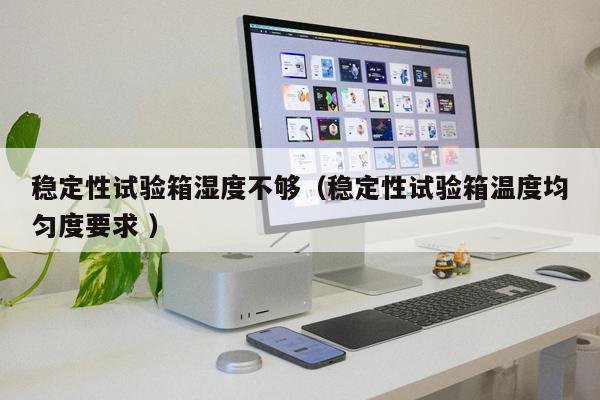 穩定性試驗箱濕度不夠（穩定性試驗箱溫度均勻度要求 ）