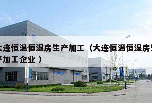 大連恒溫恒濕房生產(chǎn)加工（大連恒溫恒濕房生產(chǎn)加工企業(yè) ）