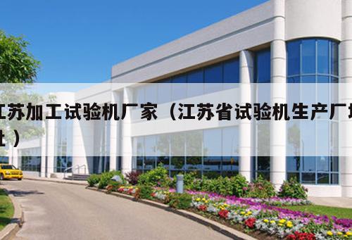 江蘇加工試驗機廠家（江蘇省試驗機生產廠地址 ）