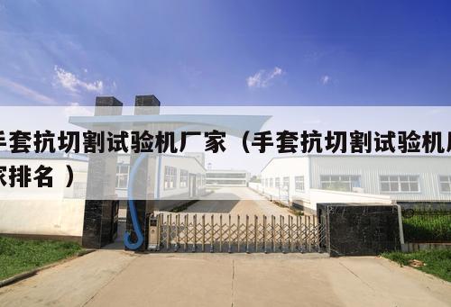 手套抗切割試驗機廠家（手套抗切割試驗機廠家排名 ）