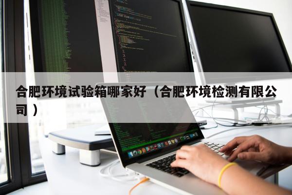 合肥環(huán)境試驗箱哪家好（合肥環(huán)境檢測有限公司 ）