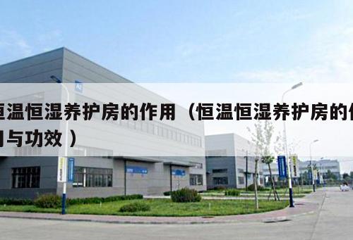 恒溫恒濕養(yǎng)護(hù)房的作用（恒溫恒濕養(yǎng)護(hù)房的作用與功效 ）