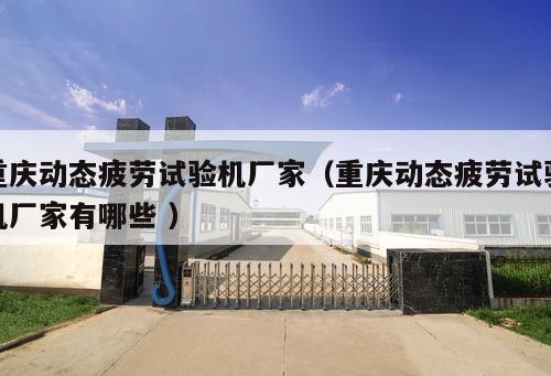 重慶動(dòng)態(tài)疲勞試驗(yàn)機(jī)廠家（重慶動(dòng)態(tài)疲勞試驗(yàn)機(jī)廠家有哪些 ）