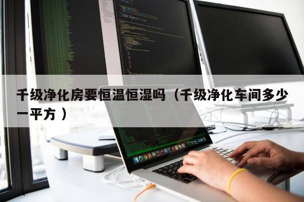 千級凈化房要恒溫恒濕嗎（千級凈化車間多少一平方 ）