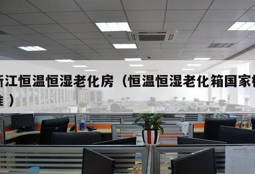 浙江恒溫恒濕老化房（恒溫恒濕老化箱國家標準 ）