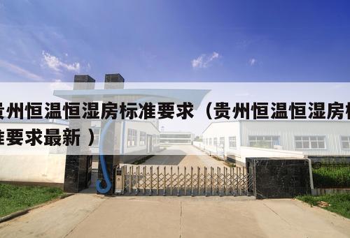 貴州恒溫恒濕房標準要求（貴州恒溫恒濕房標準要求最新 ）