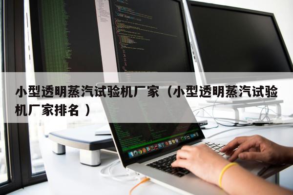 小型透明蒸汽試驗機廠家（小型透明蒸汽試驗機廠家排名 ）