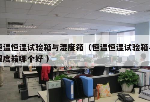 恒溫恒濕試驗箱與濕度箱（恒溫恒濕試驗箱與濕度箱哪個好 ）