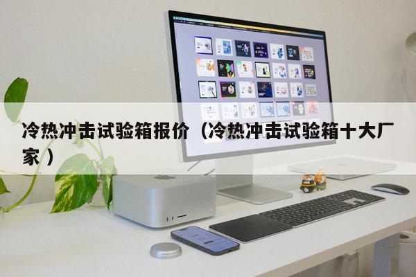 冷熱沖擊試驗箱報價（冷熱沖擊試驗箱十大廠家 ）