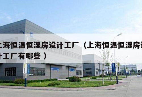 上海恒溫恒濕房設計工廠（上海恒溫恒濕房設計工廠有哪些 ）