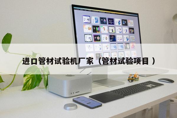 進(jìn)口管材試驗(yàn)機(jī)廠家（管材試驗(yàn)項(xiàng)目 ）