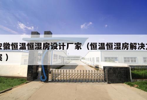 安徽恒溫恒濕房設(shè)計廠家（恒溫恒濕房解決方案 ）