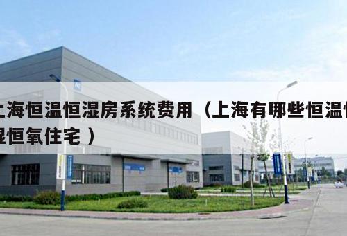 上海恒溫恒濕房系統費用（上海有哪些恒溫恒濕恒氧住宅 ）