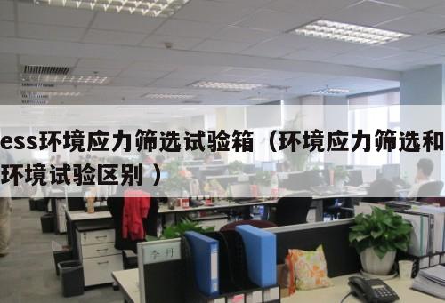 ess環(huán)境應(yīng)力篩選試驗(yàn)箱（環(huán)境應(yīng)力篩選和環(huán)境試驗(yàn)區(qū)別 ）