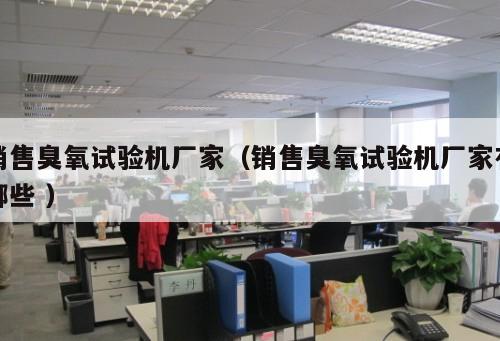 銷售臭氧試驗機廠家（銷售臭氧試驗機廠家有哪些 ）